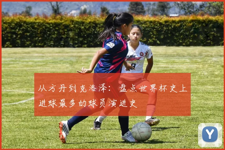 从方丹到克洛泽：盘点世界杯史上进球最多的球员演进史