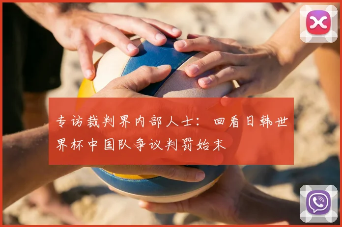 专访裁判界内部人士:回看日韩世界杯中国队争议判罚始末