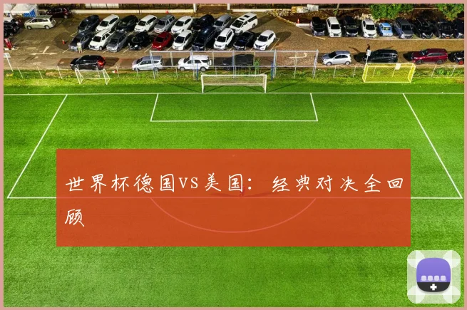 世界杯德国vs美国:经典对决全回顾