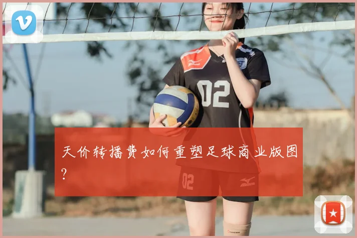 天价转播费如何重塑足球商业版图?