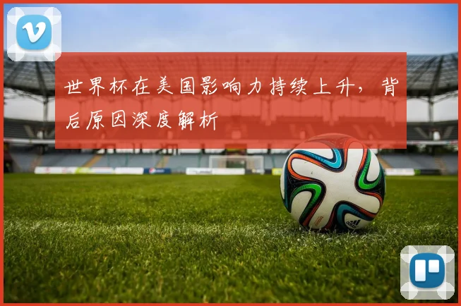 世界杯在美国影响力持续上升，背后原因深度解析