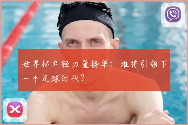 世界杯年轻力量榜单：谁将引领下一个足球时代？