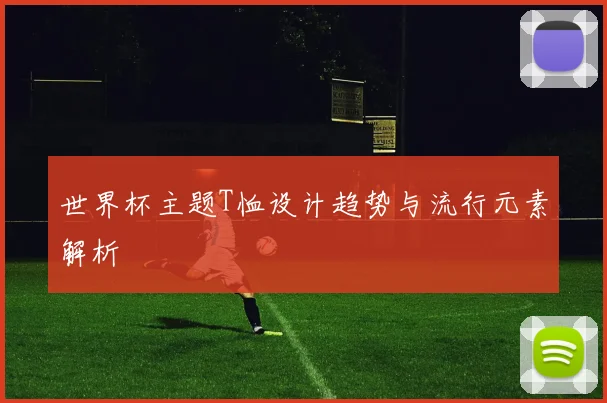 世界杯主题T恤设计趋势与流行元素解析