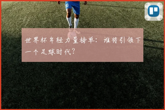 世界杯年轻力量榜单：谁将引领下一个足球时代？