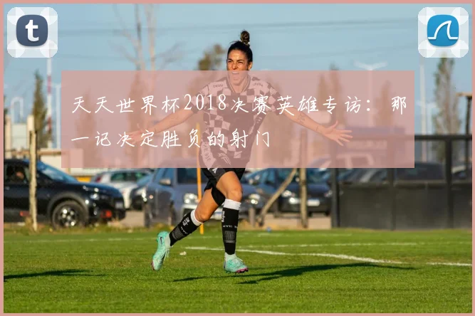 天天世界杯2018决赛英雄专访:那一记决定胜负的射门