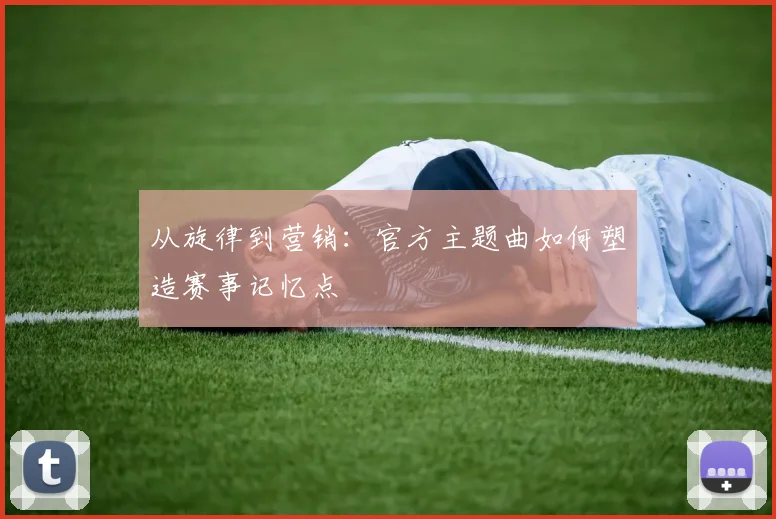 从旋律到营销：官方主题曲如何塑造赛事记忆点
