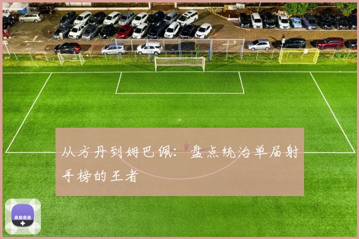 从方丹到姆巴佩：盘点统治单届射手榜的王者