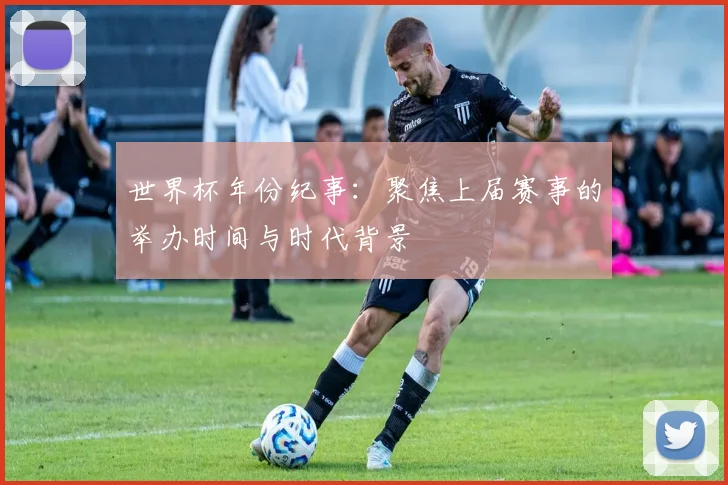 世界杯年份纪事：聚焦上届赛事的举办时间与时代背景