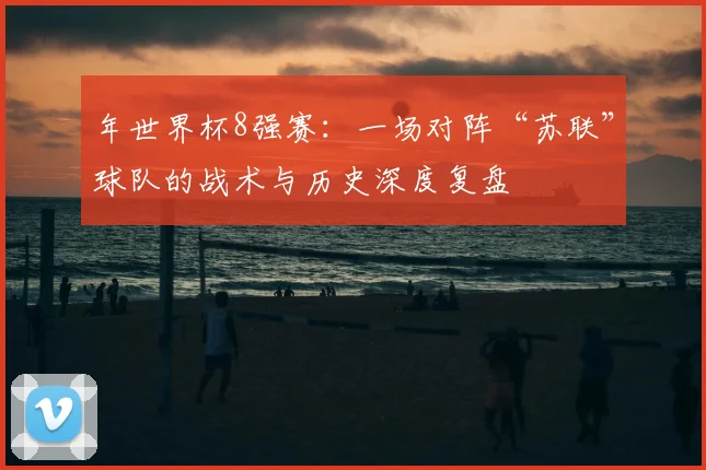 年世界杯8强赛:一场对阵“苏联”球队的战术与历史深度复盘