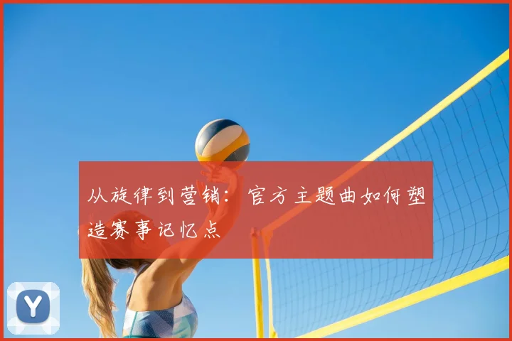从旋律到营销：官方主题曲如何塑造赛事记忆点