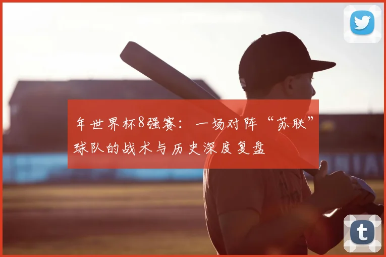 年世界杯8强赛：一场对阵“苏联”球队的战术与历史深度复盘