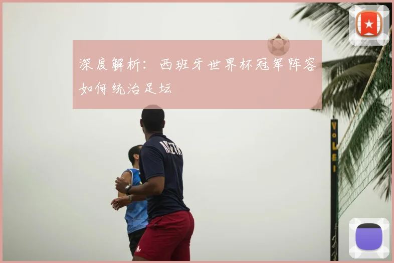 深度解析:西班牙世界杯冠军阵容如何统治足坛