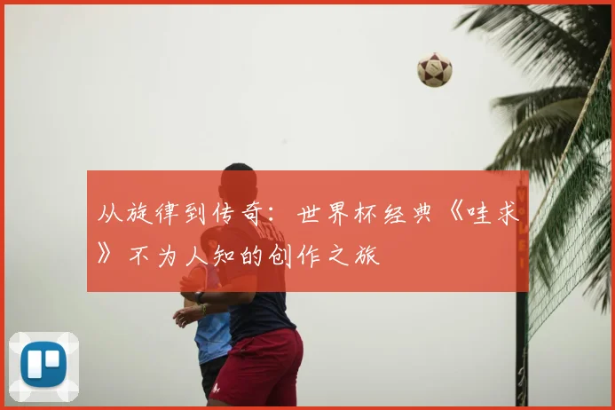 从旋律到传奇：世界杯经典《哇求》不为人知的创作之旅