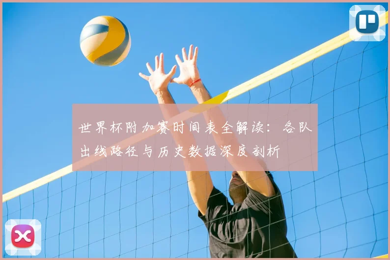 世界杯附加赛时间表全解读:各队出线路径与历史数据深度剖析
