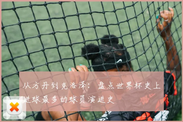 从方丹到克洛泽：盘点世界杯史上进球最多的球员演进史