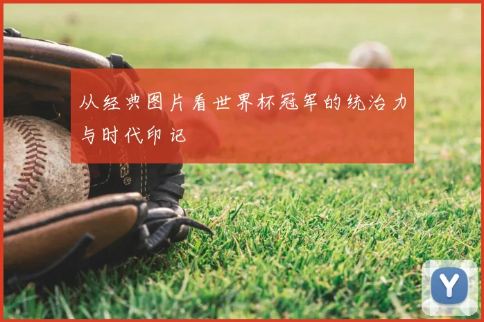 从经典图片看世界杯冠军的统治力与时代印记