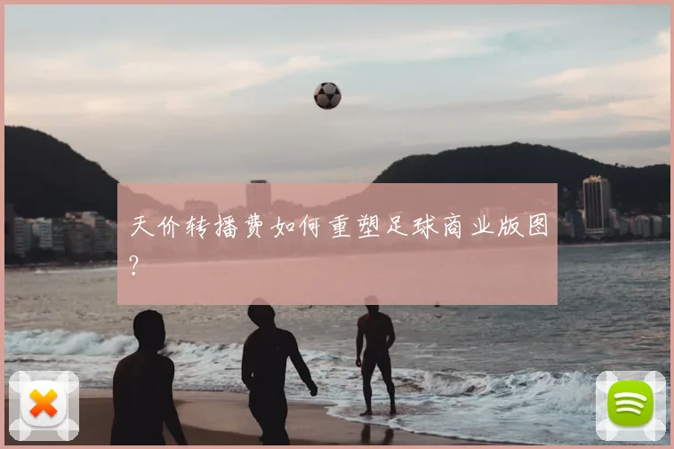天价转播费如何重塑足球商业版图？