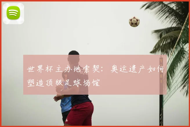 世界杯主办地索契：奥运遗产如何塑造顶级足球场馆