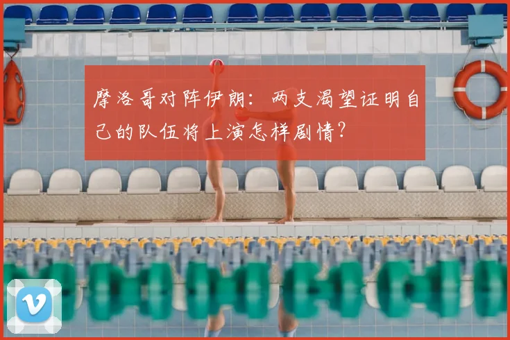 摩洛哥对阵伊朗:两支渴望证明自己的队伍将上演怎样剧情?