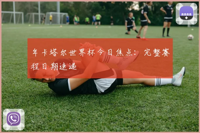 年卡塔尔世界杯今日焦点：完整赛程日期速递