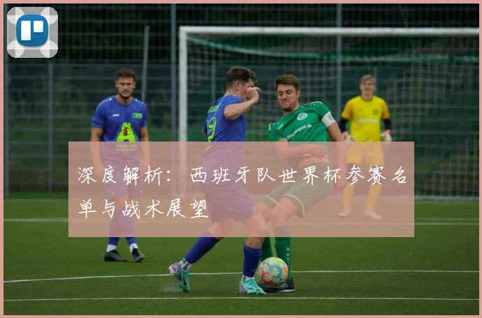 深度解析:西班牙队世界杯参赛名单与战术展望