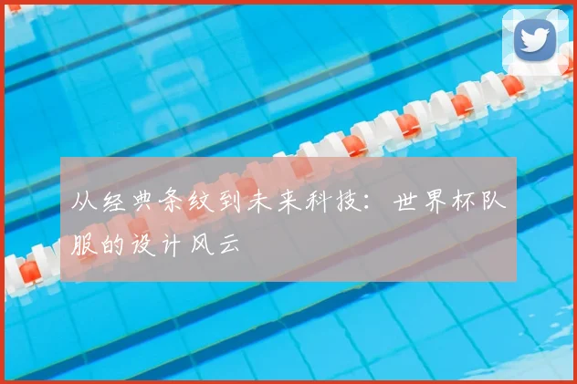 从经典条纹到未来科技：世界杯队服的设计风云