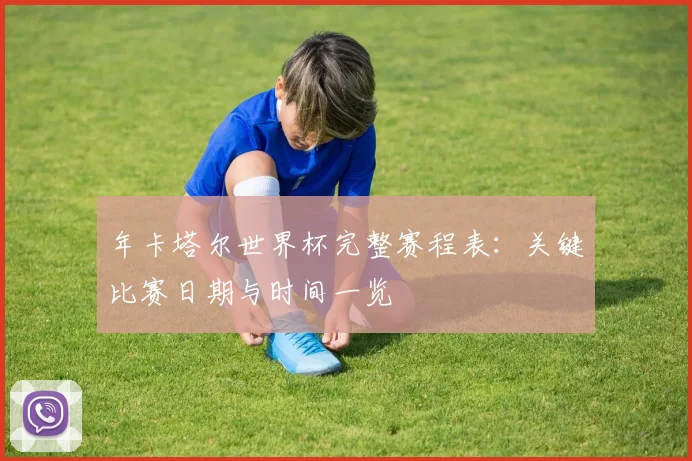 年卡塔尔世界杯完整赛程表：关键比赛日期与时间一览