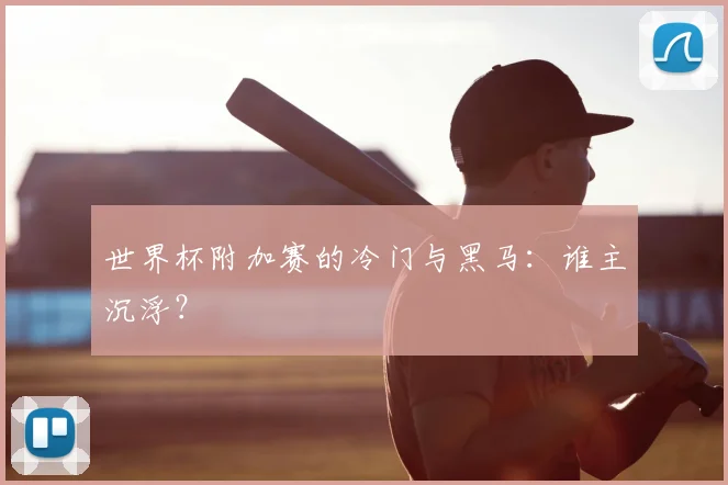世界杯附加赛的冷门与黑马：谁主沉浮？