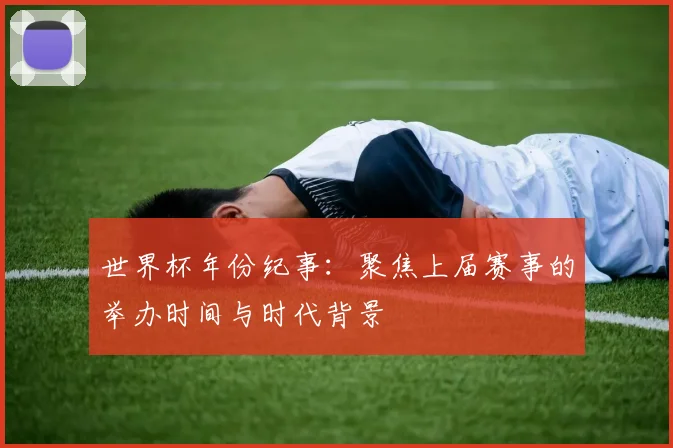 世界杯年份纪事：聚焦上届赛事的举办时间与时代背景