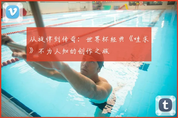 从旋律到传奇：世界杯经典《哇求》不为人知的创作之旅