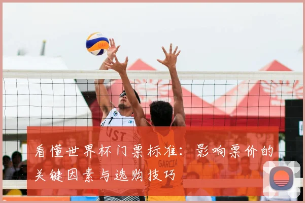 看懂世界杯门票标准:影响票价的关键因素与选购技巧