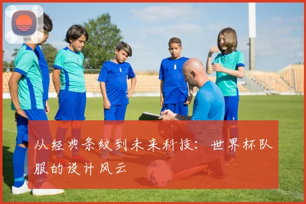 从经典条纹到未来科技:世界杯队服的设计风云