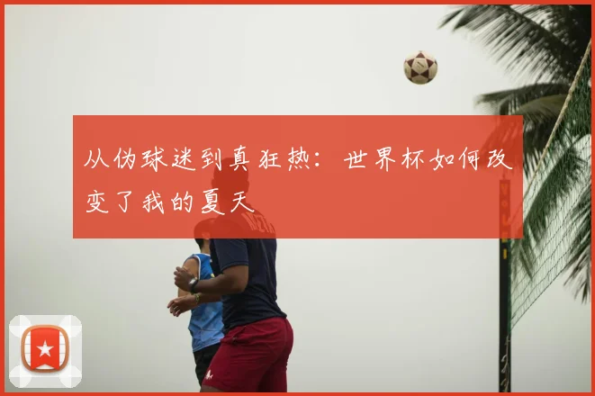 从伪球迷到真狂热:世界杯如何改变了我的夏天