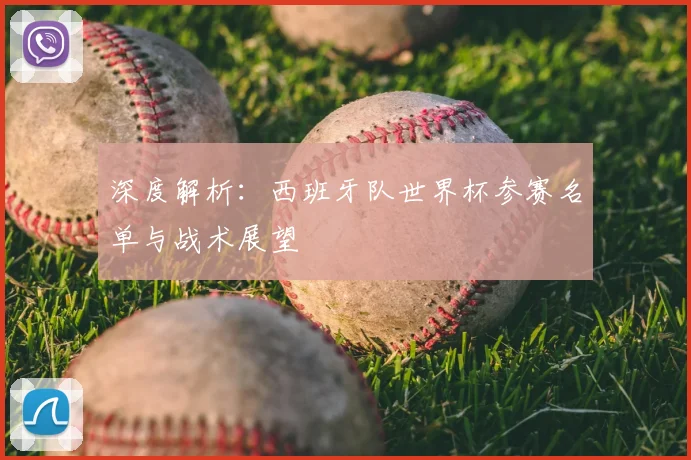 深度解析:西班牙队世界杯参赛名单与战术展望