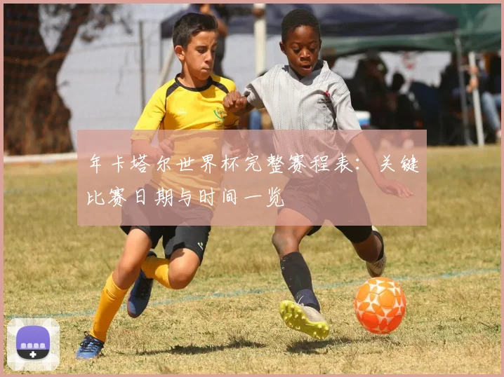 年卡塔尔世界杯完整赛程表：关键比赛日期与时间一览