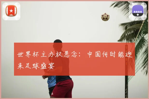 世界杯主办权悬念：中国何时能迎来足球盛宴
