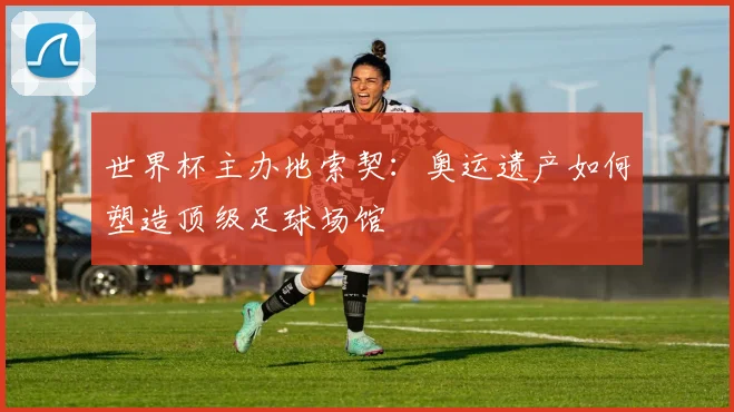 世界杯主办地索契：奥运遗产如何塑造顶级足球场馆